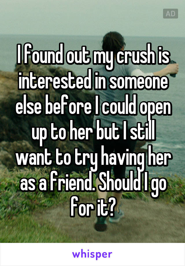 I found out my crush is interested in someone else before I could open up to her but I still want to try having her as a friend. Should I go for it?