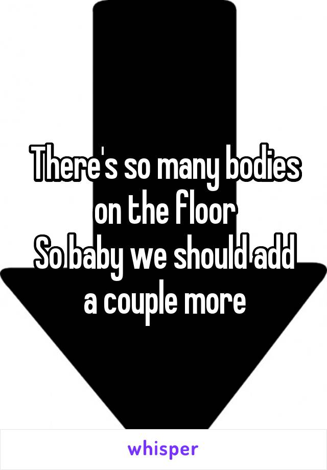 There's so many bodies on the floor
So baby we should add a couple more