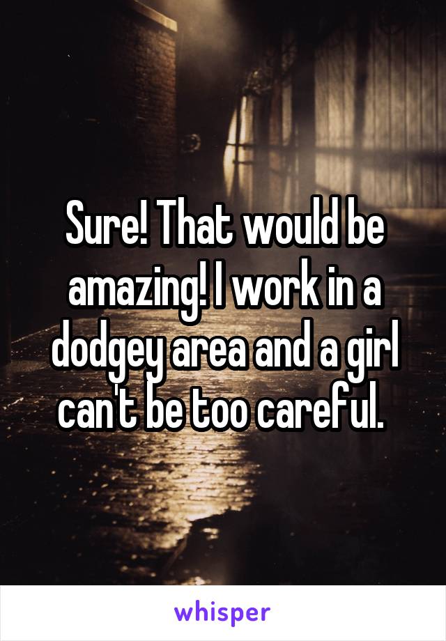 Sure! That would be amazing! I work in a dodgey area and a girl can't be too careful. 