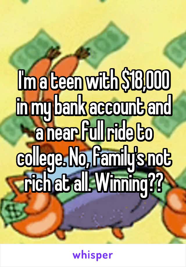 I'm a teen with $18,000 in my bank account and a near full ride to college. No, family's not rich at all. Winning??