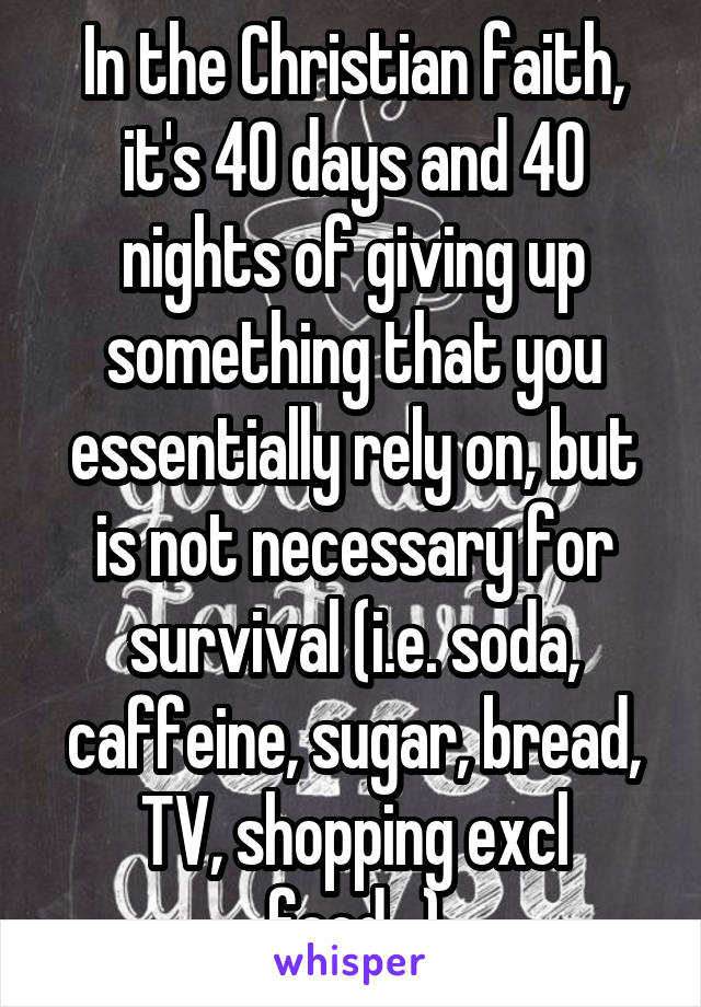 In the Christian faith, it's 40 days and 40 nights of giving up something that you essentially rely on, but is not necessary for survival (i.e. soda, caffeine, sugar, bread, TV, shopping excl food...)