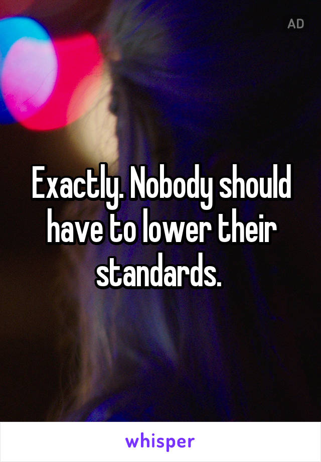 Exactly. Nobody should have to lower their standards. 