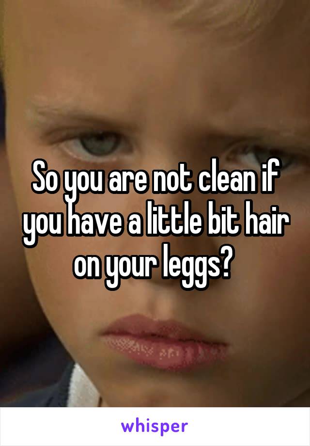 So you are not clean if you have a little bit hair on your leggs? 