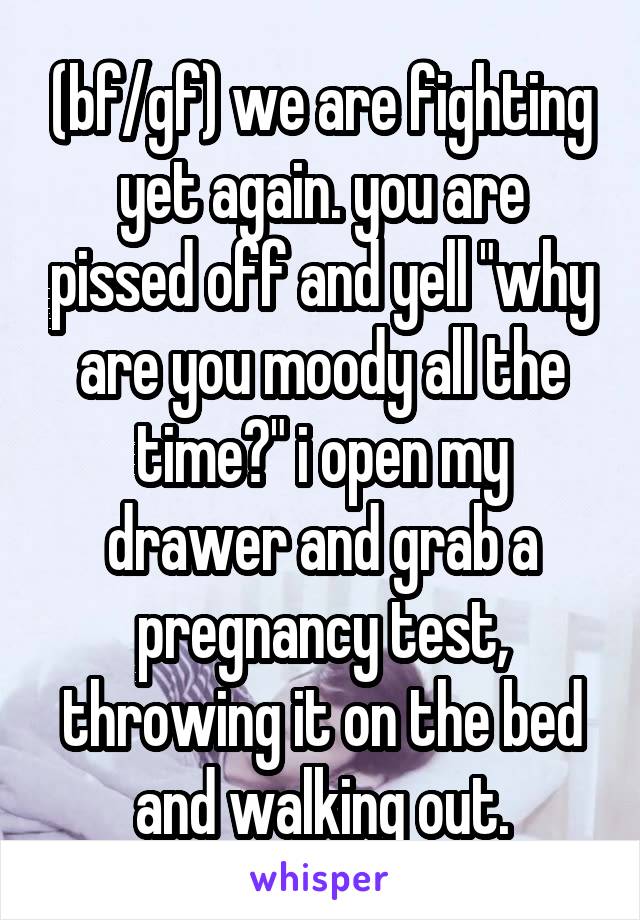 (bf/gf) we are fighting yet again. you are pissed off and yell "why are you moody all the time?" i open my drawer and grab a pregnancy test, throwing it on the bed and walking out.