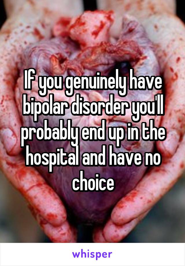 If you genuinely have bipolar disorder you'll probably end up in the hospital and have no choice