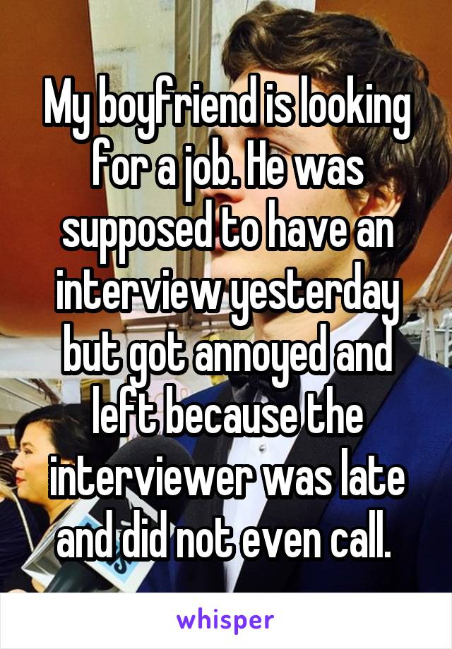 My boyfriend is looking for a job. He was supposed to have an interview yesterday but got annoyed and left because the interviewer was late and did not even call. 