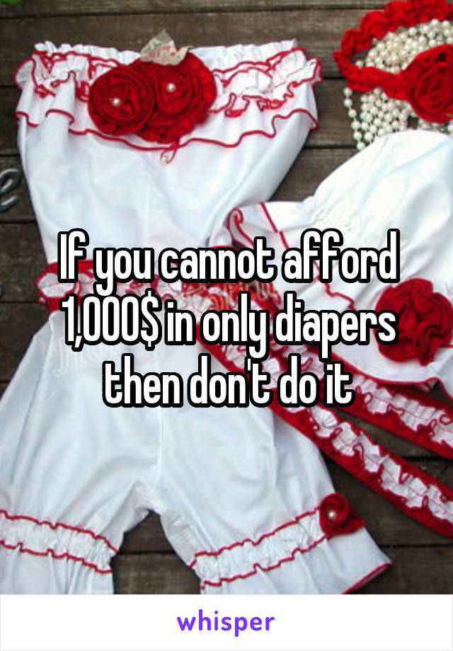 If you cannot afford 1,000$ in only diapers then don't do it