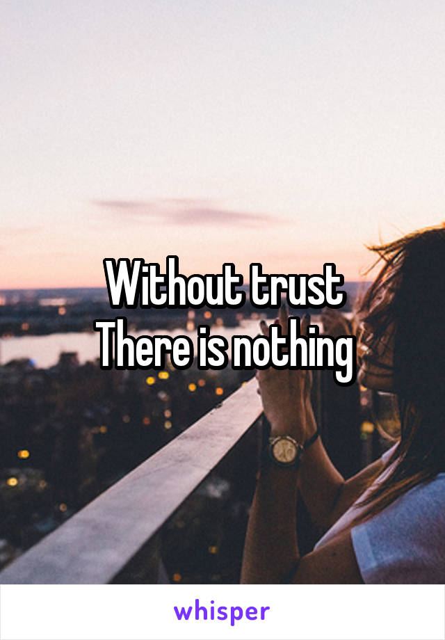 Without trust
There is nothing