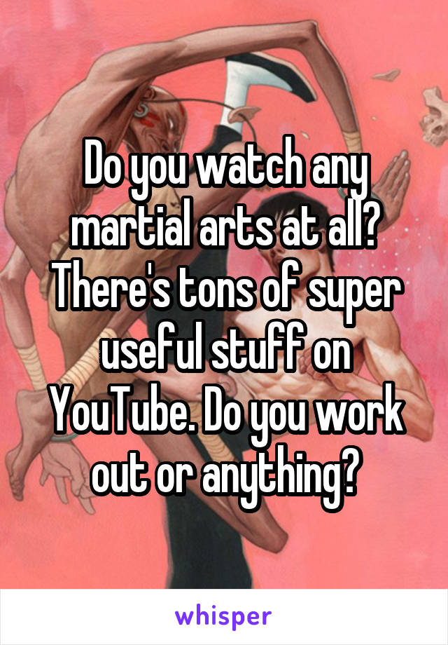 Do you watch any martial arts at all? There's tons of super useful stuff on YouTube. Do you work out or anything?
