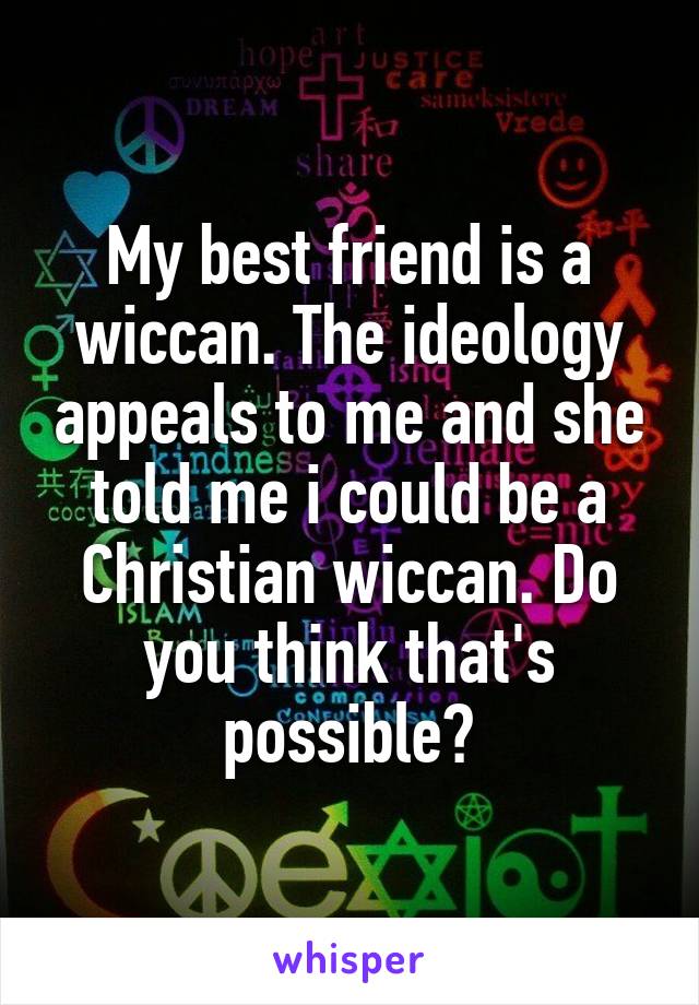 My best friend is a wiccan. The ideology appeals to me and she told me i could be a Christian wiccan. Do you think that's possible?