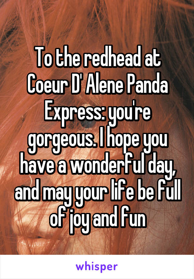 To the redhead at Coeur D' Alene Panda Express: you're gorgeous. I hope you have a wonderful day, and may your life be full of joy and fun