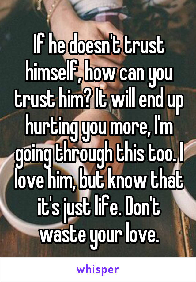 If he doesn't trust himself, how can you trust him? It will end up hurting you more, I'm going through this too. I love him, but know that it's just life. Don't waste your love.