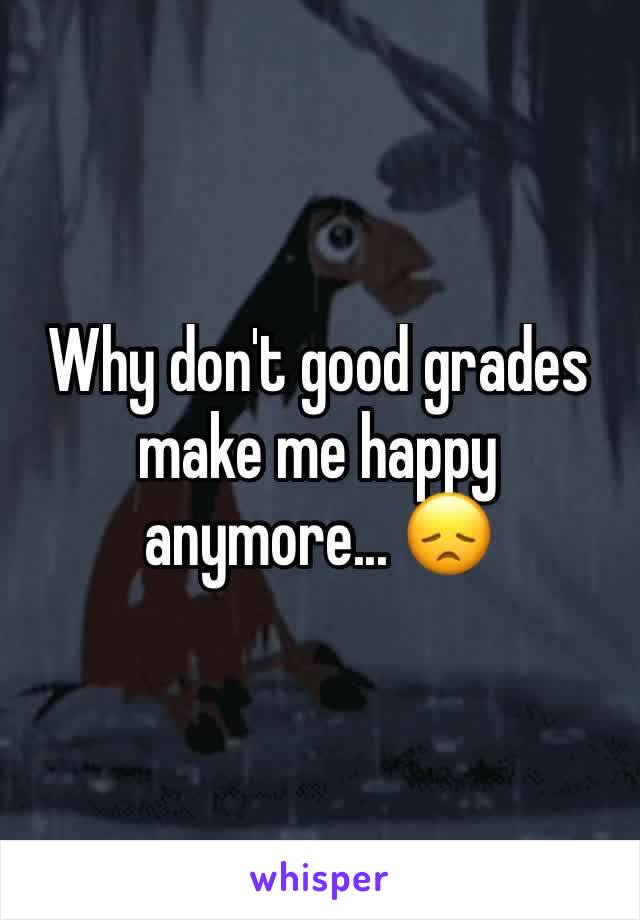 Why don't good grades make me happy anymore... 😞