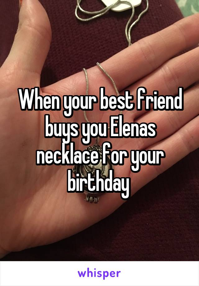 When your best friend buys you Elenas necklace for your birthday 