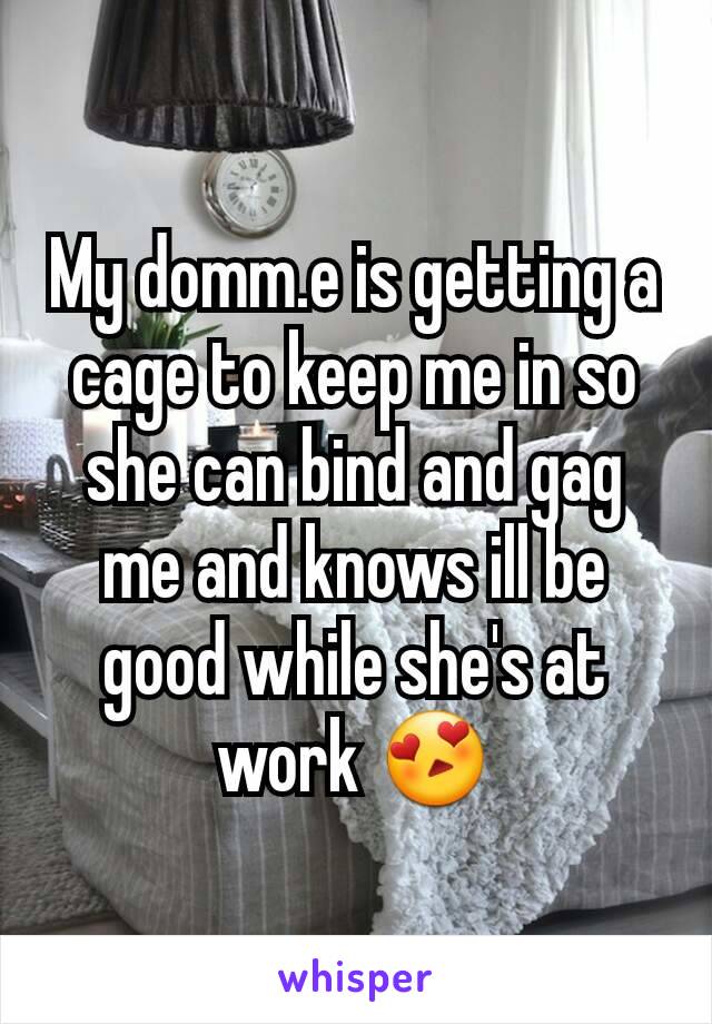 My domm.e is getting a cage to keep me in so she can bind and gag me and knows ill be good while she's at work 😍