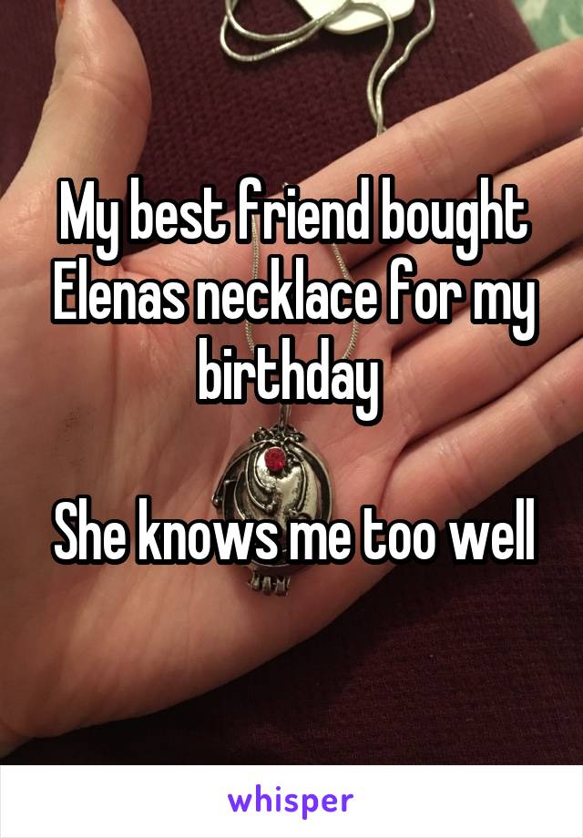 My best friend bought Elenas necklace for my birthday 

She knows me too well 