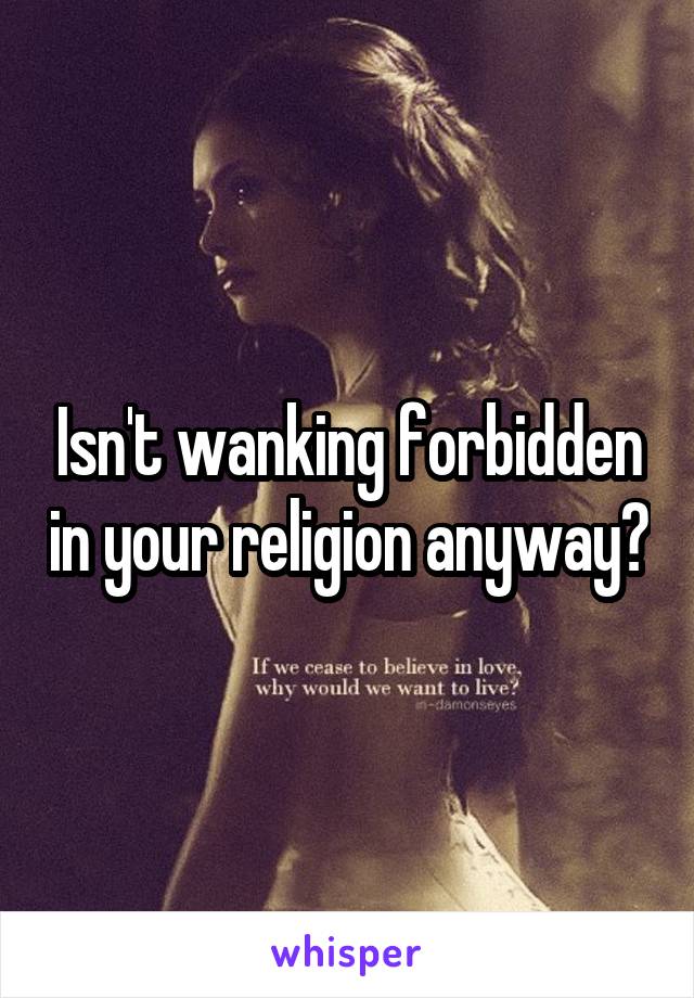Isn't wanking forbidden in your religion anyway?
