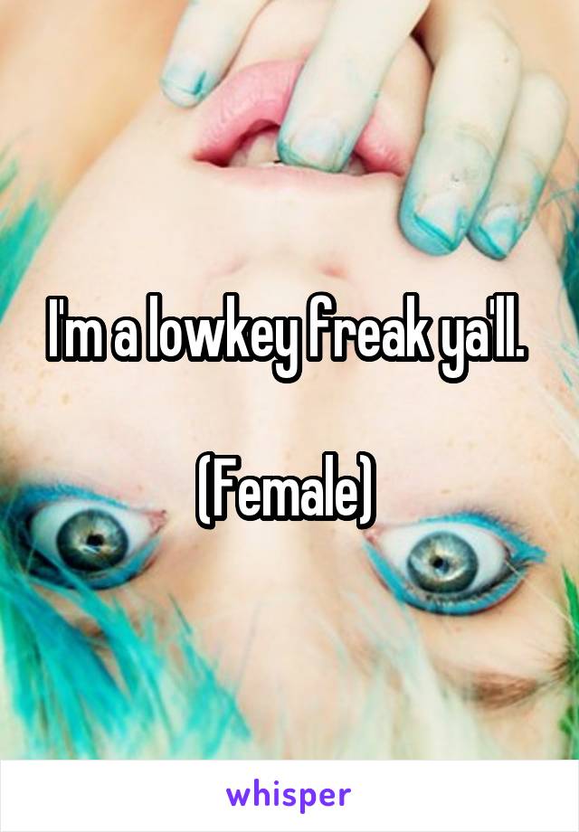 I'm a lowkey freak ya'll. 

(Female) 