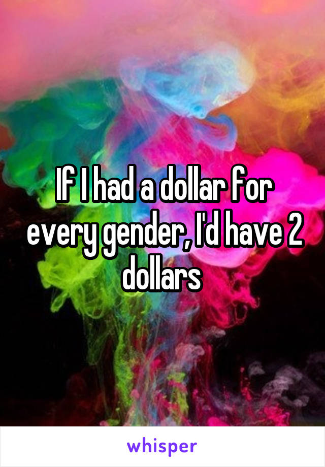 If I had a dollar for every gender, I'd have 2 dollars 