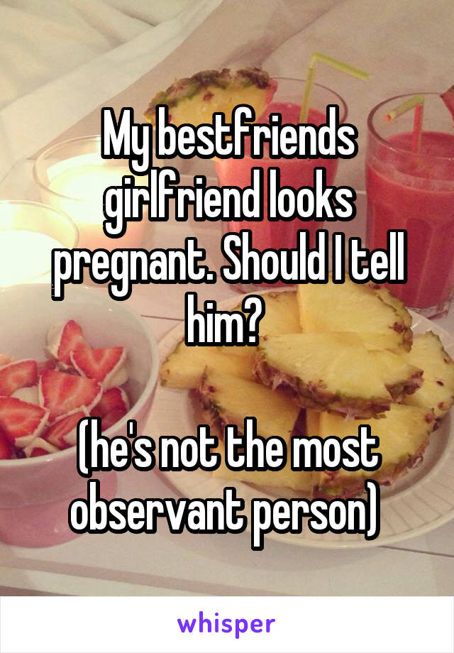 My bestfriends girlfriend looks pregnant. Should I tell him? 

(he's not the most observant person) 