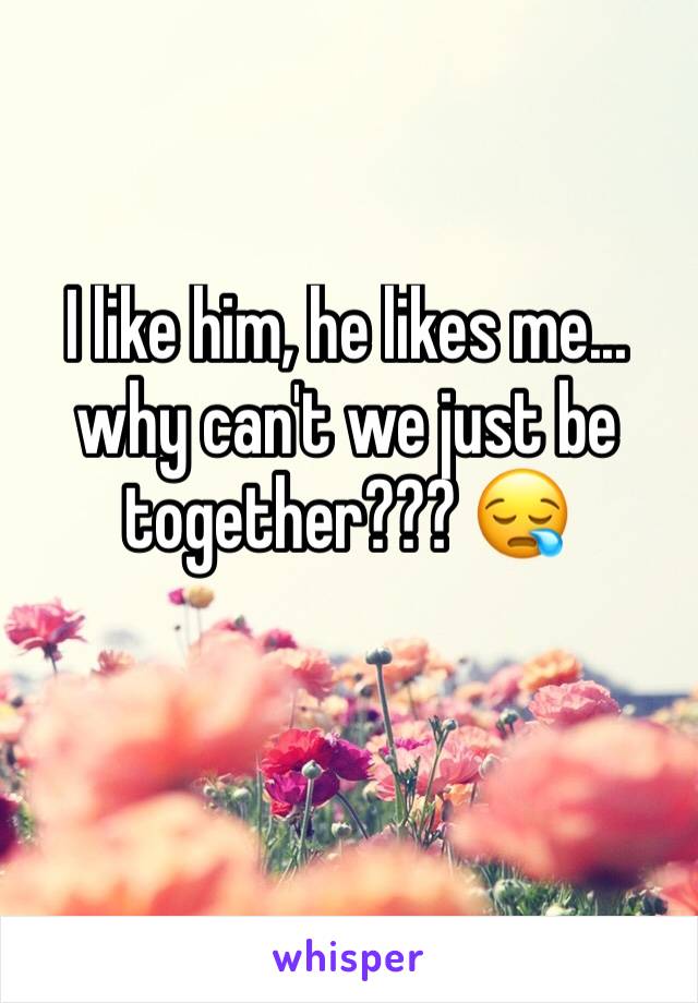 I like him, he likes me... why can't we just be together??? 😪