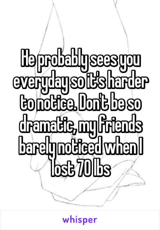 He probably sees you everyday so it's harder to notice. Don't be so dramatic, my friends barely noticed when I lost 70 lbs