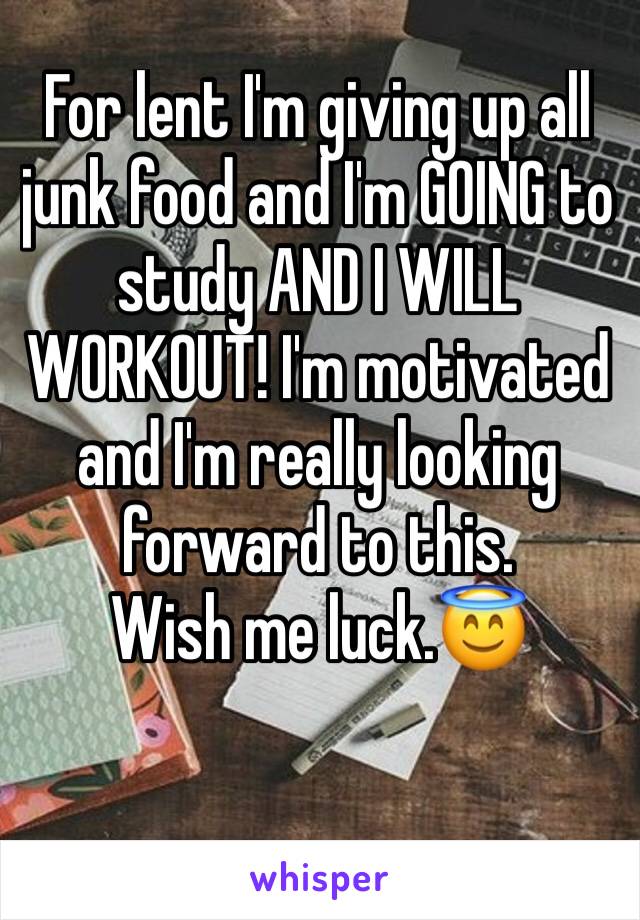 For lent I'm giving up all junk food and I'm GOING to study AND I WILL WORKOUT! I'm motivated and I'm really looking forward to this. 
Wish me luck.😇