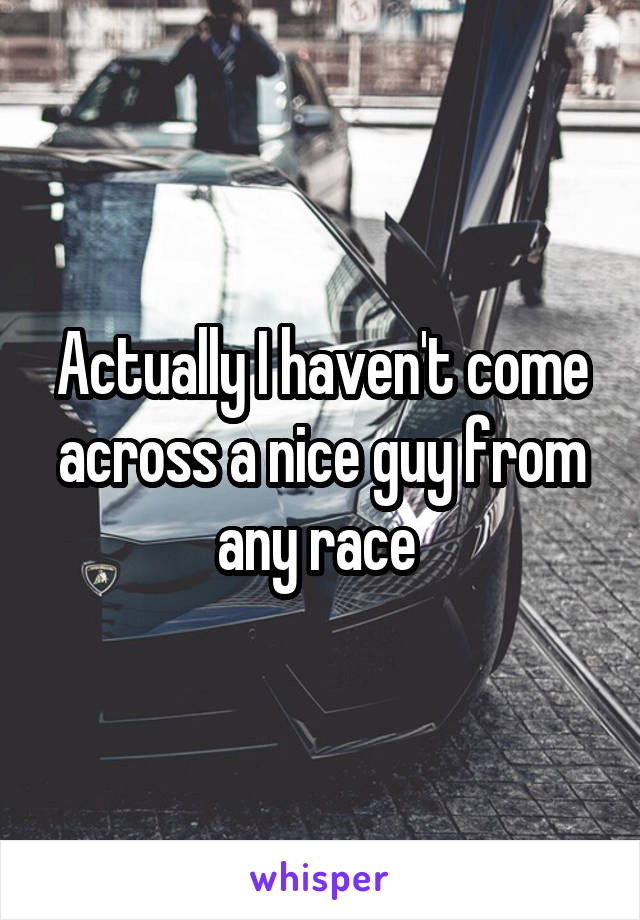 Actually I haven't come across a nice guy from any race 