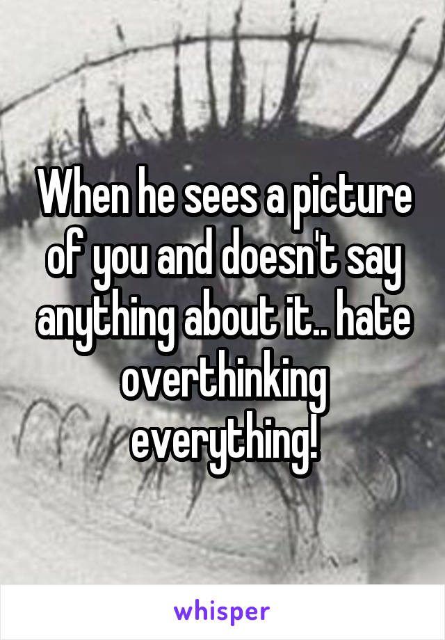 When he sees a picture of you and doesn't say anything about it.. hate overthinking everything!