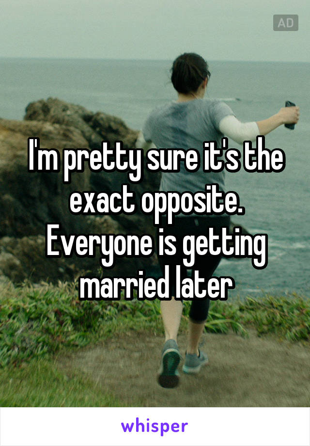 I'm pretty sure it's the exact opposite.
Everyone is getting married later