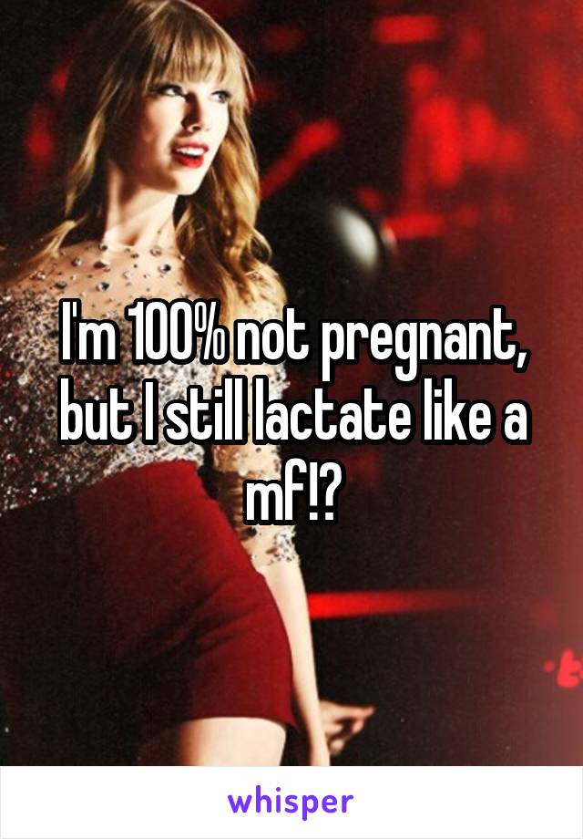 I'm 100% not pregnant, but I still lactate like a mf!?