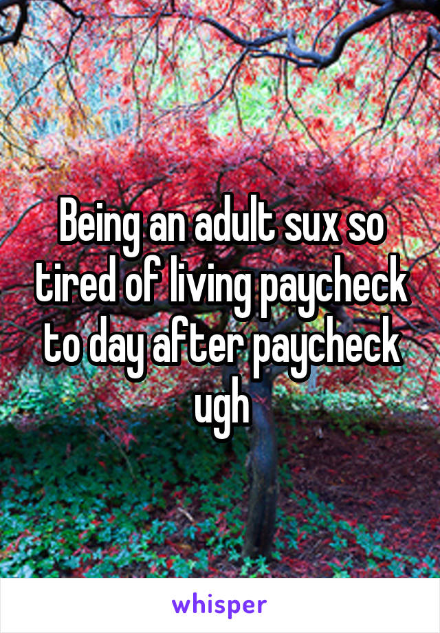 Being an adult sux so tired of living paycheck to day after paycheck ugh