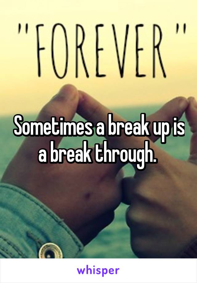 Sometimes a break up is a break through. 