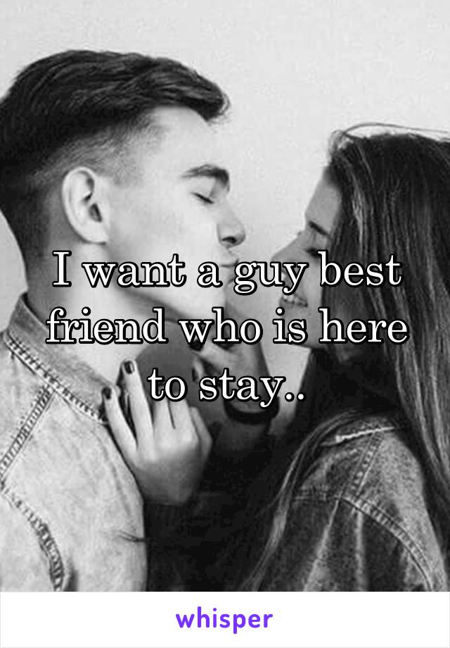 I want a guy best friend who is here to stay..