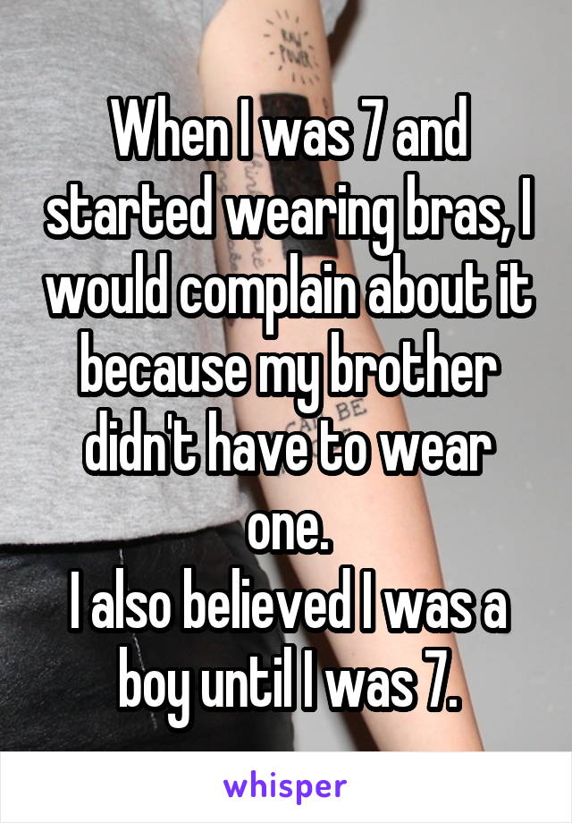 When I was 7 and started wearing bras, I would complain about it because my brother didn't have to wear one.
I also believed I was a boy until I was 7.