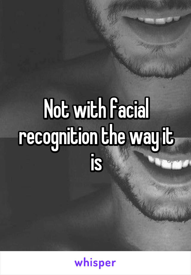 Not with facial recognition the way it is