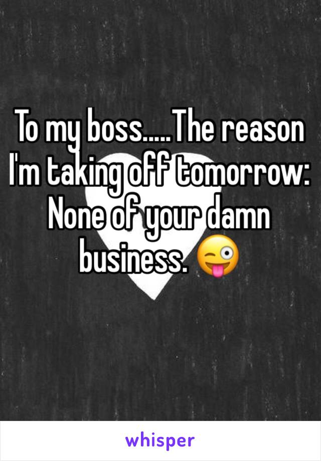 To my boss.....The reason I'm taking off tomorrow:  None of your damn business. 😜