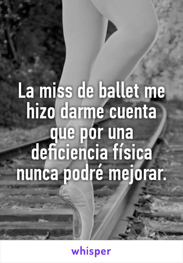 La miss de ballet me hizo darme cuenta que por una deficiencia física nunca podré mejorar.