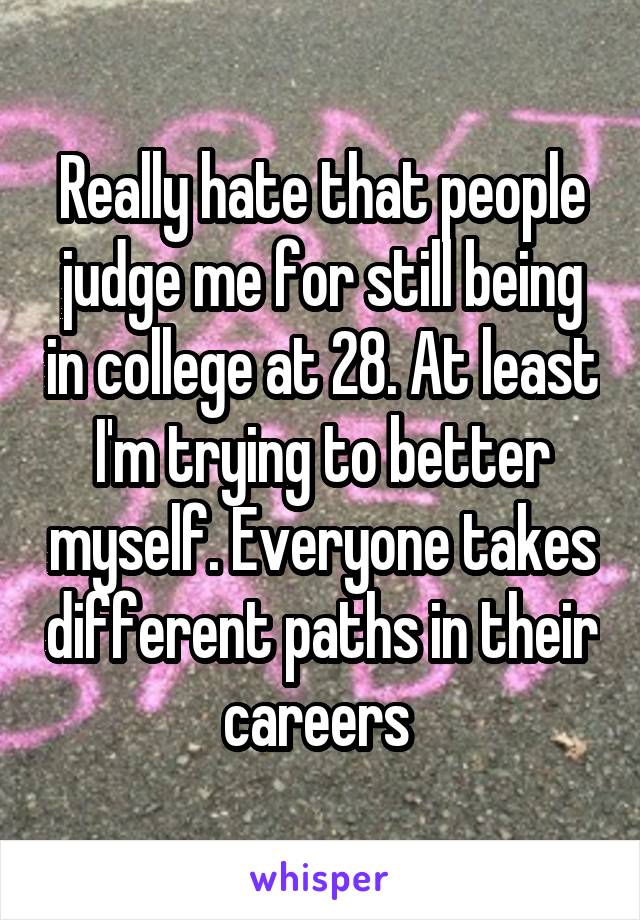 Really hate that people judge me for still being in college at 28. At least I'm trying to better myself. Everyone takes different paths in their careers 