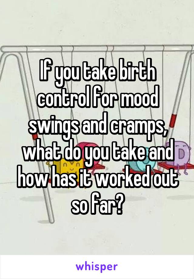 If you take birth control for mood swings and cramps, what do you take and how has it worked out so far?