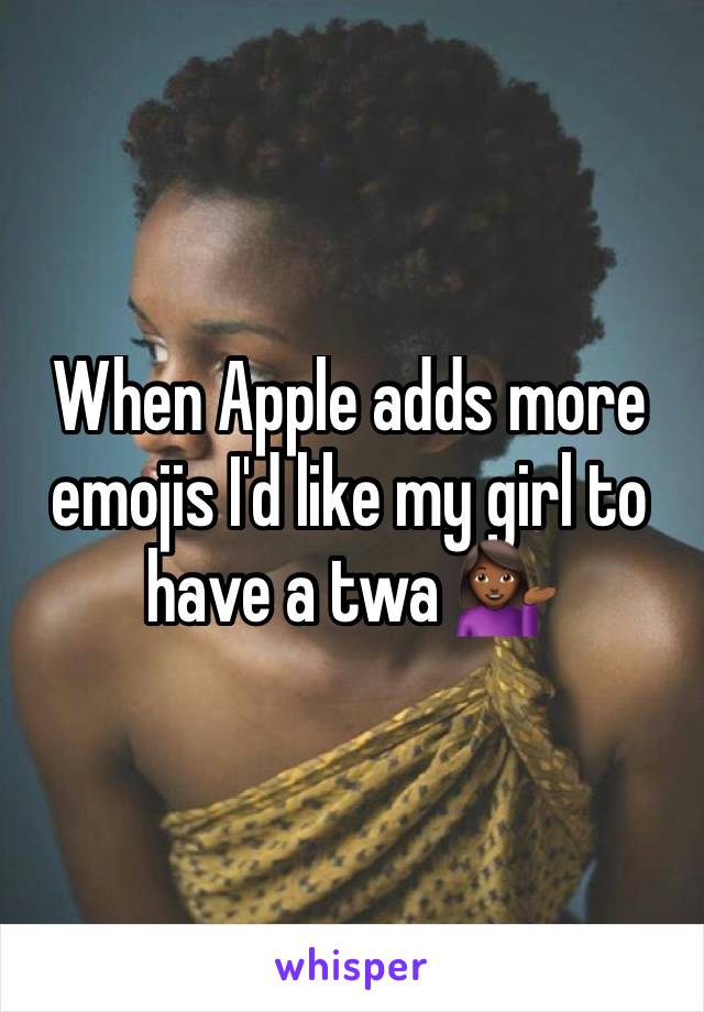 When Apple adds more emojis I'd like my girl to have a twa 💁🏾