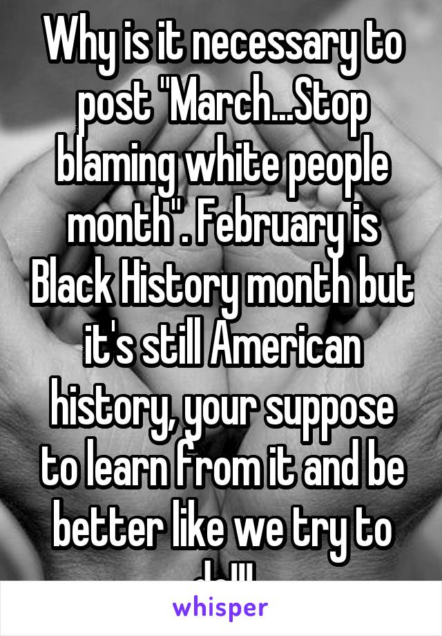 Why is it necessary to post "March...Stop blaming white people month". February is Black History month but it's still American history, your suppose to learn from it and be better like we try to do!!!