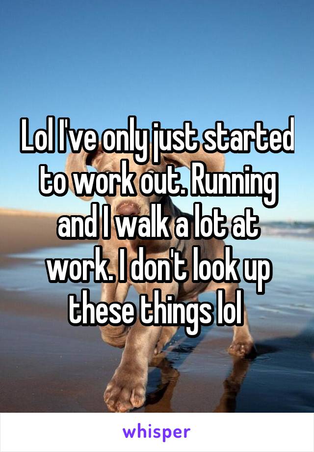 Lol I've only just started to work out. Running and I walk a lot at work. I don't look up these things lol 