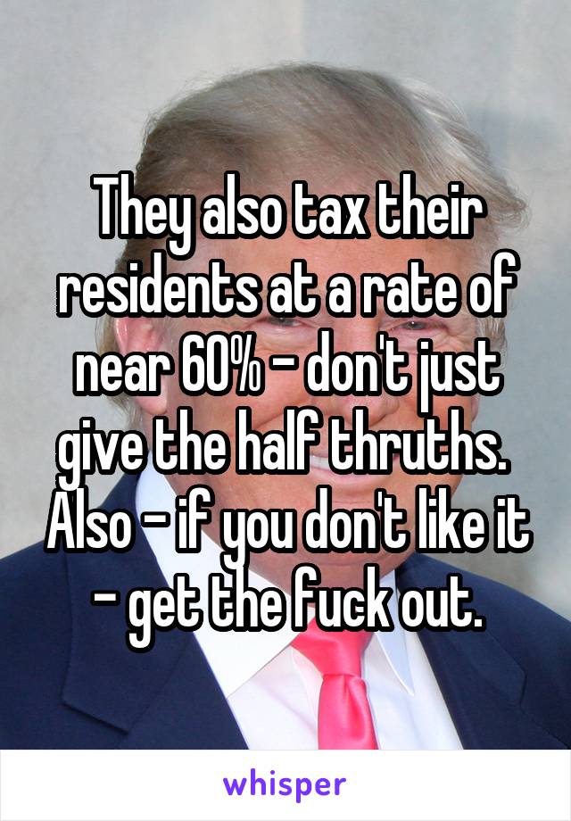 They also tax their residents at a rate of near 60% - don't just give the half thruths.  Also - if you don't like it - get the fuck out.