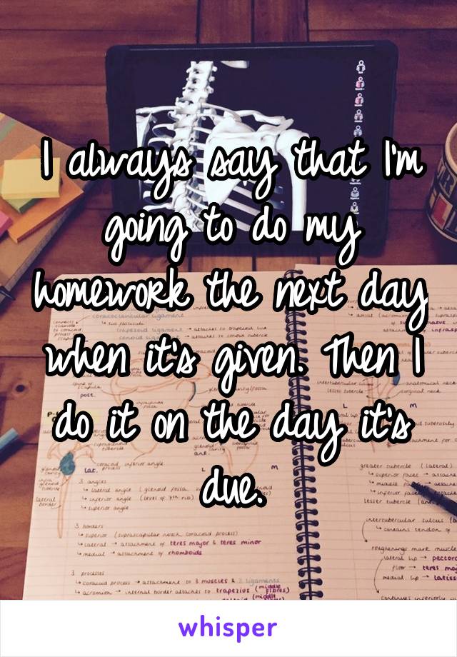 I always say that I'm going to do my homework the next day when it's given. Then I do it on the day it's due.