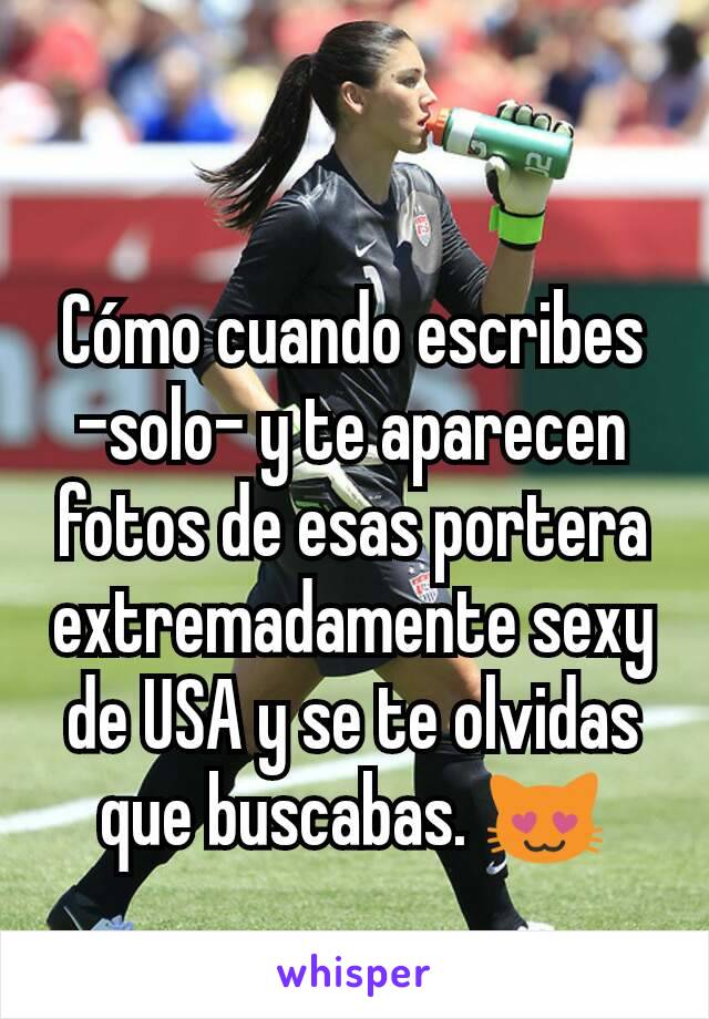 Cómo cuando escribes -solo- y te aparecen fotos de esas portera extremadamente sexy de USA y se te olvidas que buscabas. 😻