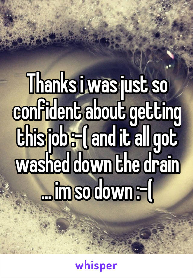 Thanks i was just so confident about getting this job :-( and it all got washed down the drain ... im so down :-(