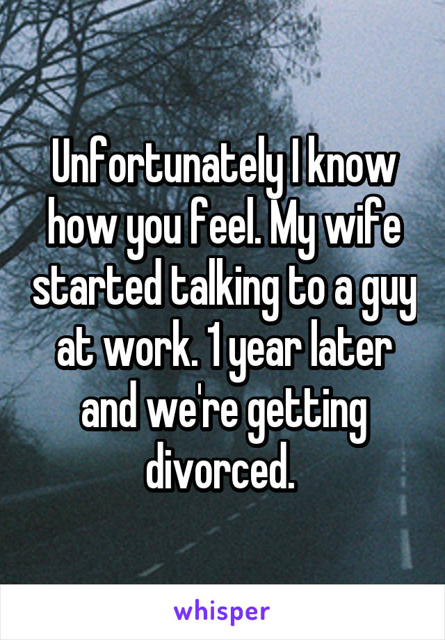 Unfortunately I know how you feel. My wife started talking to a guy at work. 1 year later and we're getting divorced. 