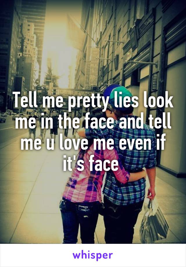 Tell me pretty lies look me in the face and tell me u love me even if it's face 