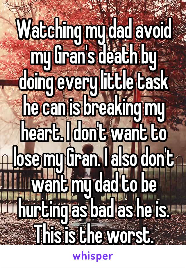 Watching my dad avoid my Gran's death by doing every little task he can is breaking my heart. I don't want to lose my Gran. I also don't want my dad to be hurting as bad as he is. This is the worst.